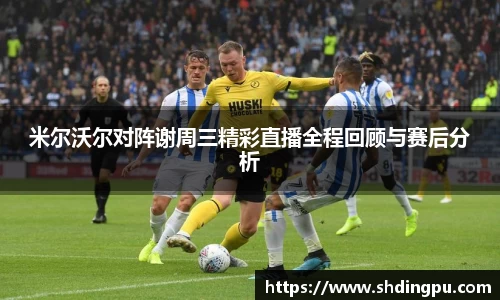 米尔沃尔对阵谢周三精彩直播全程回顾与赛后分析